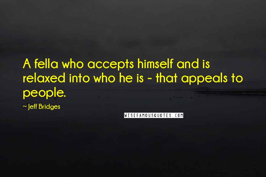 Jeff Bridges Quotes: A fella who accepts himself and is relaxed into who he is - that appeals to people.