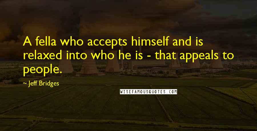 Jeff Bridges Quotes: A fella who accepts himself and is relaxed into who he is - that appeals to people.