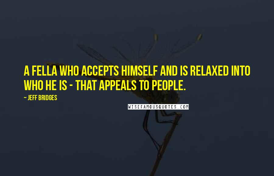 Jeff Bridges Quotes: A fella who accepts himself and is relaxed into who he is - that appeals to people.