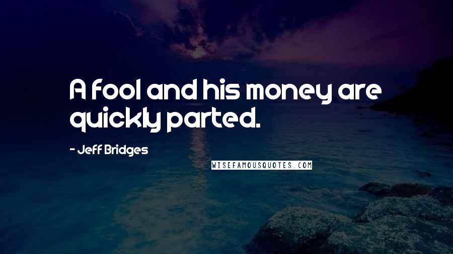 Jeff Bridges Quotes: A fool and his money are quickly parted.