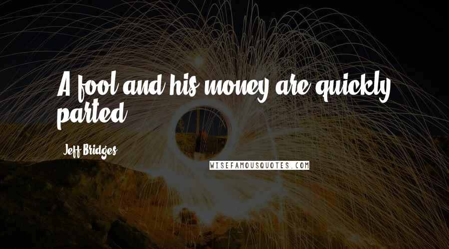 Jeff Bridges Quotes: A fool and his money are quickly parted.