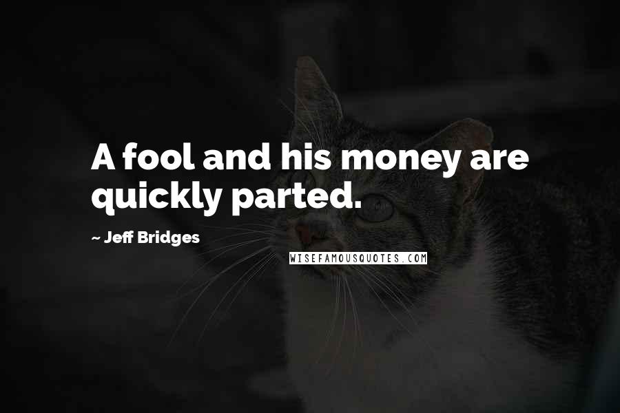 Jeff Bridges Quotes: A fool and his money are quickly parted.