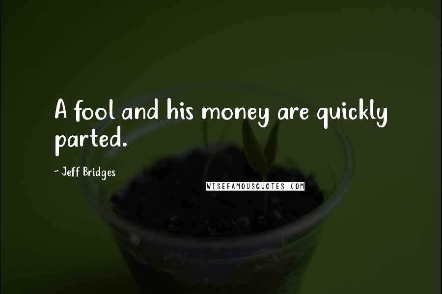 Jeff Bridges Quotes: A fool and his money are quickly parted.