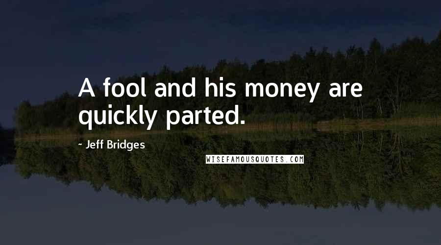 Jeff Bridges Quotes: A fool and his money are quickly parted.