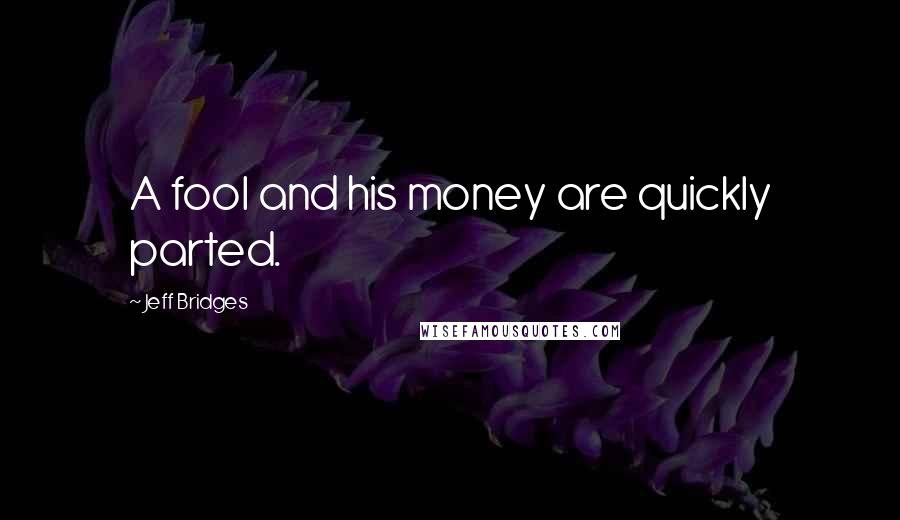 Jeff Bridges Quotes: A fool and his money are quickly parted.