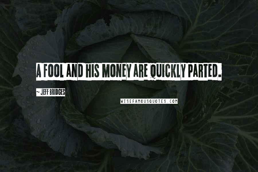 Jeff Bridges Quotes: A fool and his money are quickly parted.