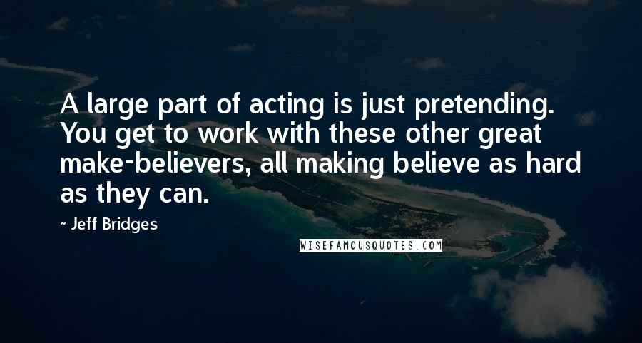 Jeff Bridges Quotes: A large part of acting is just pretending. You get to work with these other great make-believers, all making believe as hard as they can.
