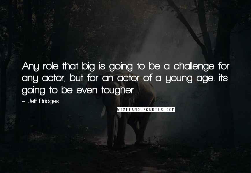 Jeff Bridges Quotes: Any role that big is going to be a challenge for any actor, but for an actor of a young age, it's going to be even tougher.