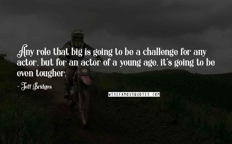 Jeff Bridges Quotes: Any role that big is going to be a challenge for any actor, but for an actor of a young age, it's going to be even tougher.