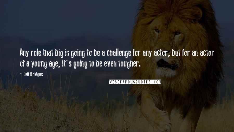 Jeff Bridges Quotes: Any role that big is going to be a challenge for any actor, but for an actor of a young age, it's going to be even tougher.