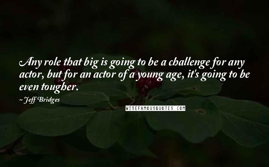 Jeff Bridges Quotes: Any role that big is going to be a challenge for any actor, but for an actor of a young age, it's going to be even tougher.