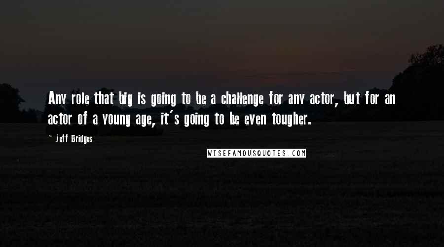 Jeff Bridges Quotes: Any role that big is going to be a challenge for any actor, but for an actor of a young age, it's going to be even tougher.