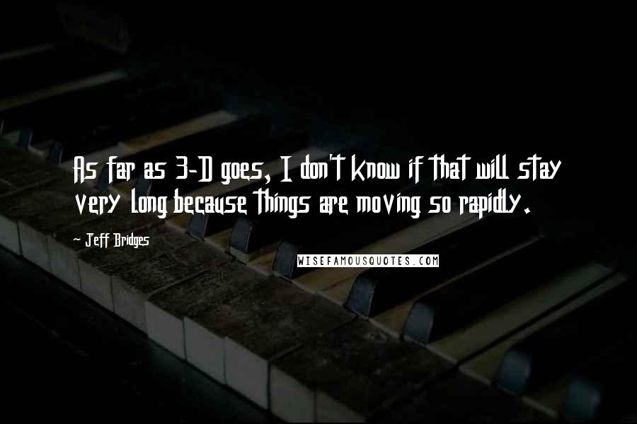 Jeff Bridges Quotes: As far as 3-D goes, I don't know if that will stay very long because things are moving so rapidly.