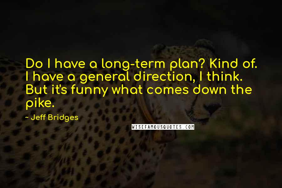 Jeff Bridges Quotes: Do I have a long-term plan? Kind of. I have a general direction, I think. But it's funny what comes down the pike.