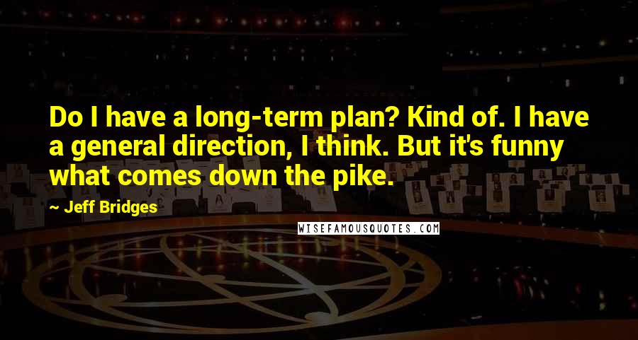 Jeff Bridges Quotes: Do I have a long-term plan? Kind of. I have a general direction, I think. But it's funny what comes down the pike.