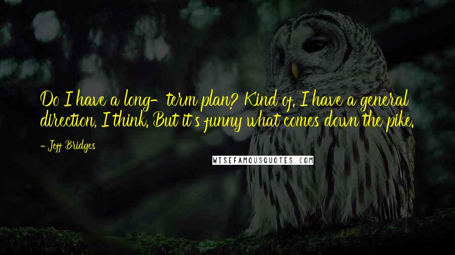 Jeff Bridges Quotes: Do I have a long-term plan? Kind of. I have a general direction, I think. But it's funny what comes down the pike.