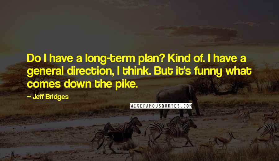 Jeff Bridges Quotes: Do I have a long-term plan? Kind of. I have a general direction, I think. But it's funny what comes down the pike.