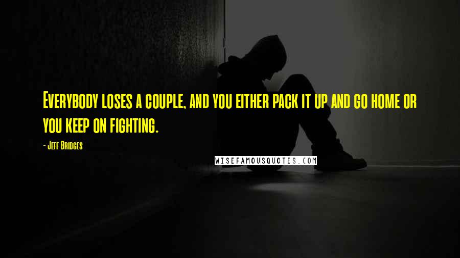 Jeff Bridges Quotes: Everybody loses a couple, and you either pack it up and go home or you keep on fighting.