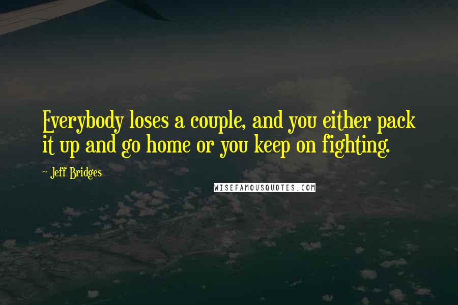Jeff Bridges Quotes: Everybody loses a couple, and you either pack it up and go home or you keep on fighting.