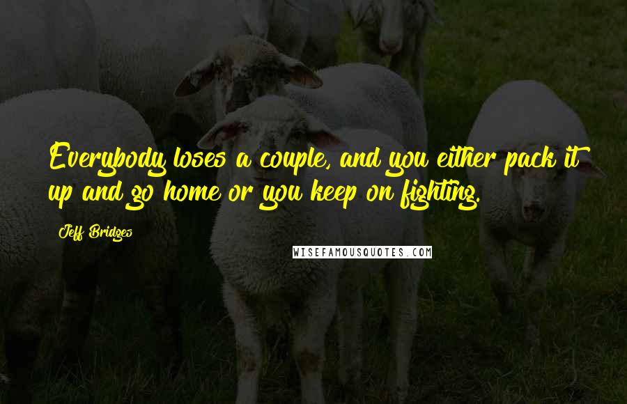 Jeff Bridges Quotes: Everybody loses a couple, and you either pack it up and go home or you keep on fighting.