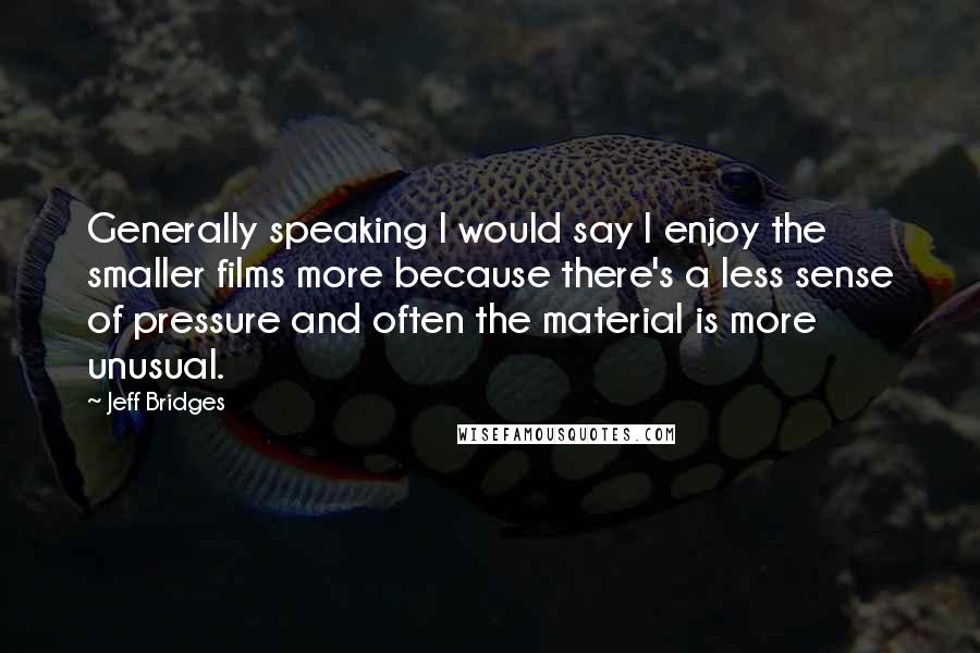 Jeff Bridges Quotes: Generally speaking I would say I enjoy the smaller films more because there's a less sense of pressure and often the material is more unusual.