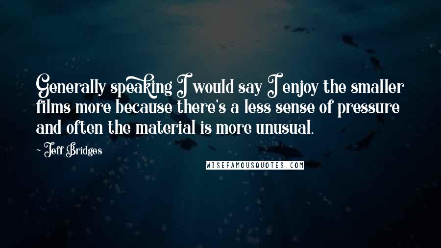 Jeff Bridges Quotes: Generally speaking I would say I enjoy the smaller films more because there's a less sense of pressure and often the material is more unusual.