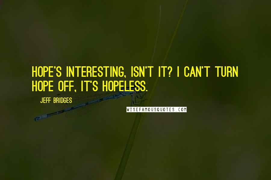 Jeff Bridges Quotes: Hope's interesting, isn't it? I can't turn hope off, it's hopeless.