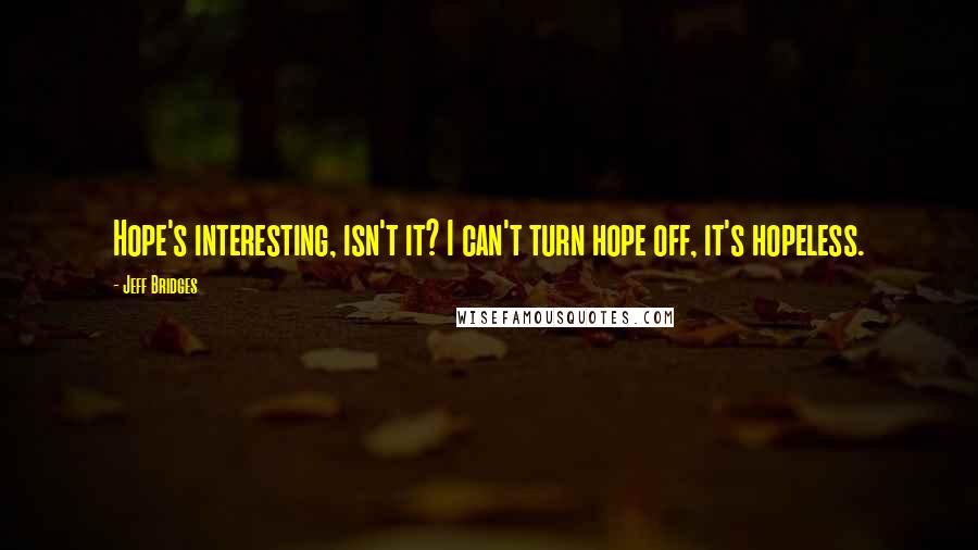 Jeff Bridges Quotes: Hope's interesting, isn't it? I can't turn hope off, it's hopeless.