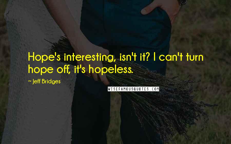 Jeff Bridges Quotes: Hope's interesting, isn't it? I can't turn hope off, it's hopeless.