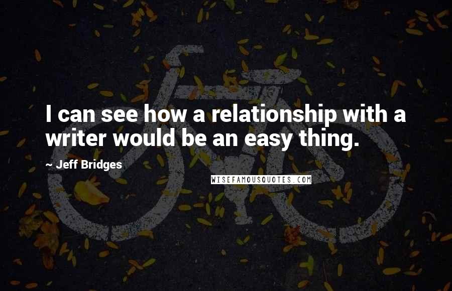 Jeff Bridges Quotes: I can see how a relationship with a writer would be an easy thing.