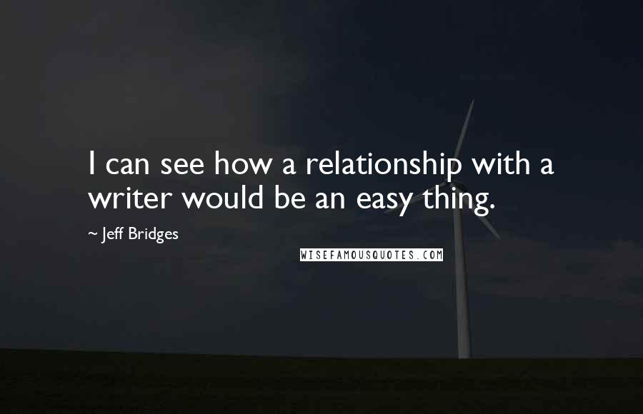 Jeff Bridges Quotes: I can see how a relationship with a writer would be an easy thing.