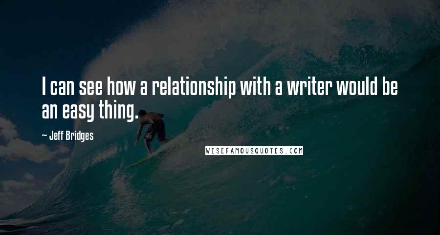 Jeff Bridges Quotes: I can see how a relationship with a writer would be an easy thing.