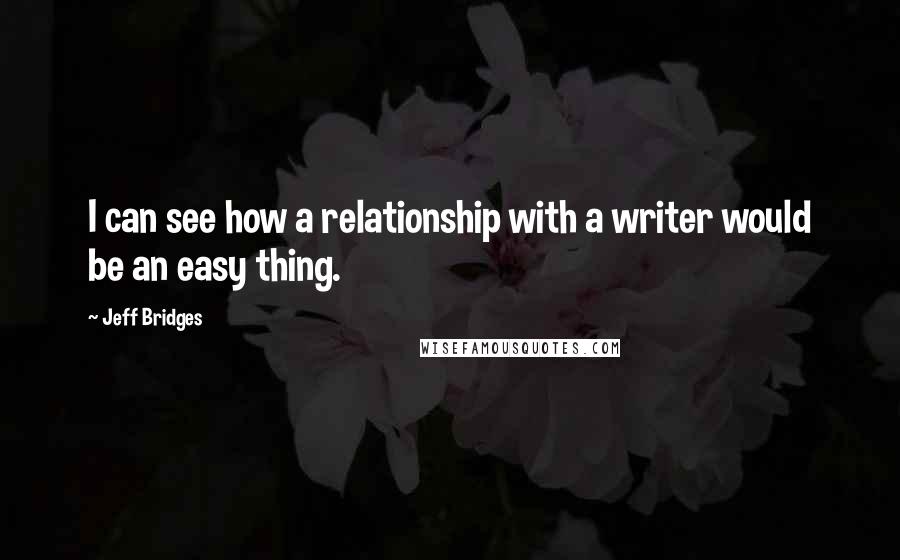 Jeff Bridges Quotes: I can see how a relationship with a writer would be an easy thing.