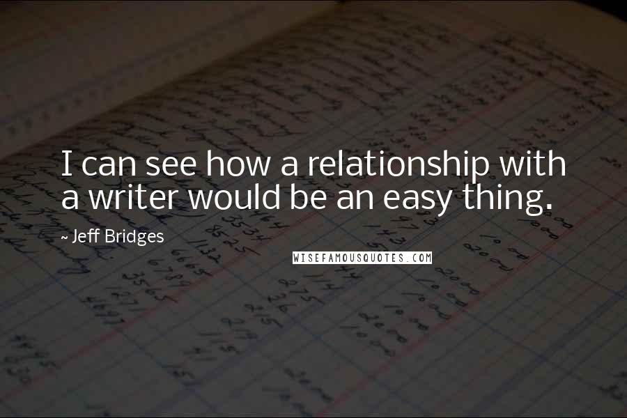 Jeff Bridges Quotes: I can see how a relationship with a writer would be an easy thing.