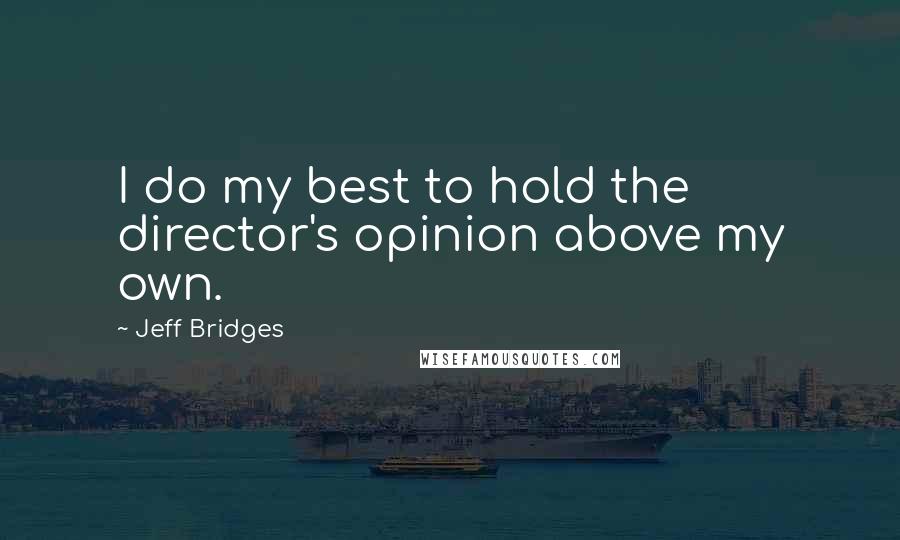 Jeff Bridges Quotes: I do my best to hold the director's opinion above my own.