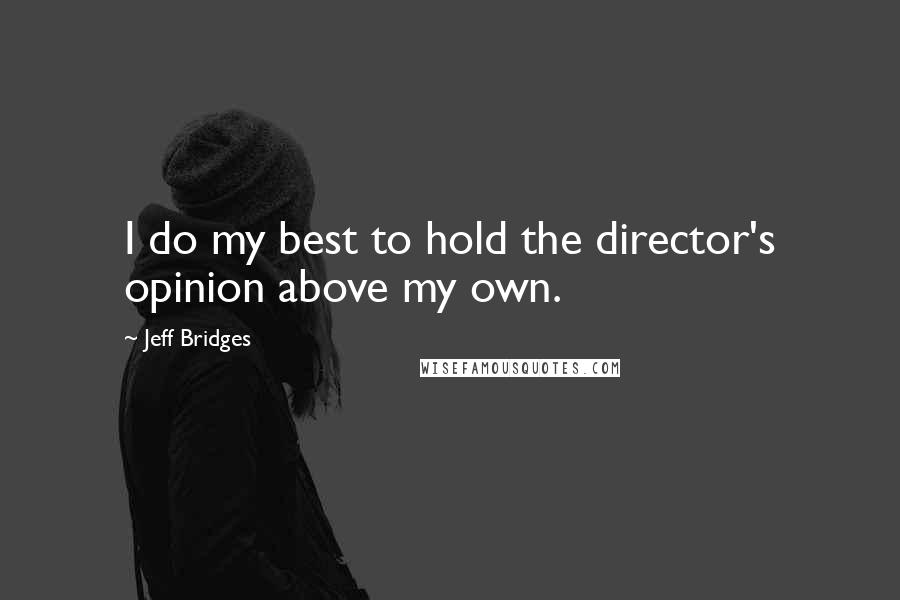 Jeff Bridges Quotes: I do my best to hold the director's opinion above my own.
