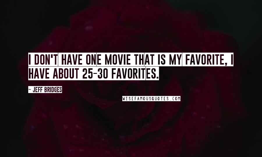 Jeff Bridges Quotes: I don't have one movie that is my favorite, I have about 25-30 favorites.