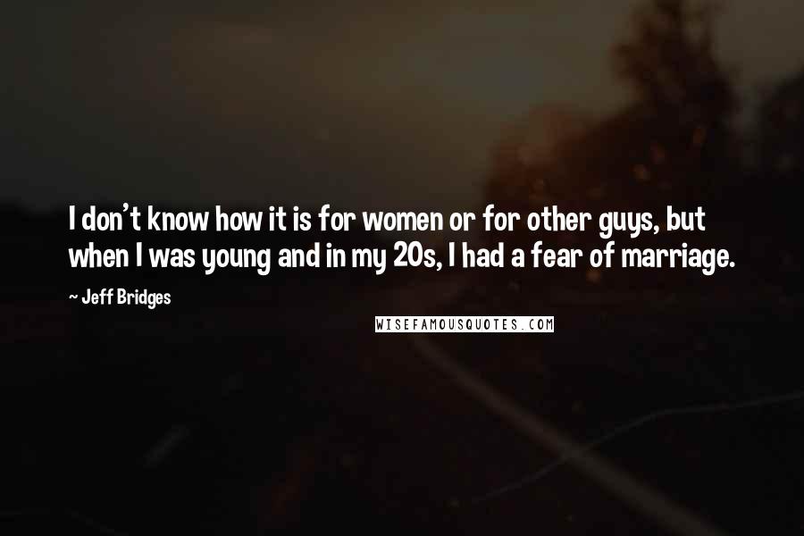 Jeff Bridges Quotes: I don't know how it is for women or for other guys, but when I was young and in my 20s, I had a fear of marriage.