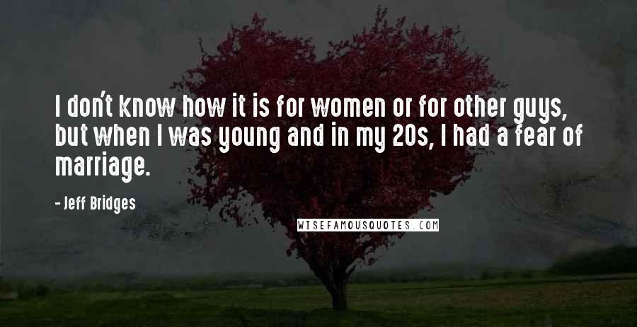 Jeff Bridges Quotes: I don't know how it is for women or for other guys, but when I was young and in my 20s, I had a fear of marriage.