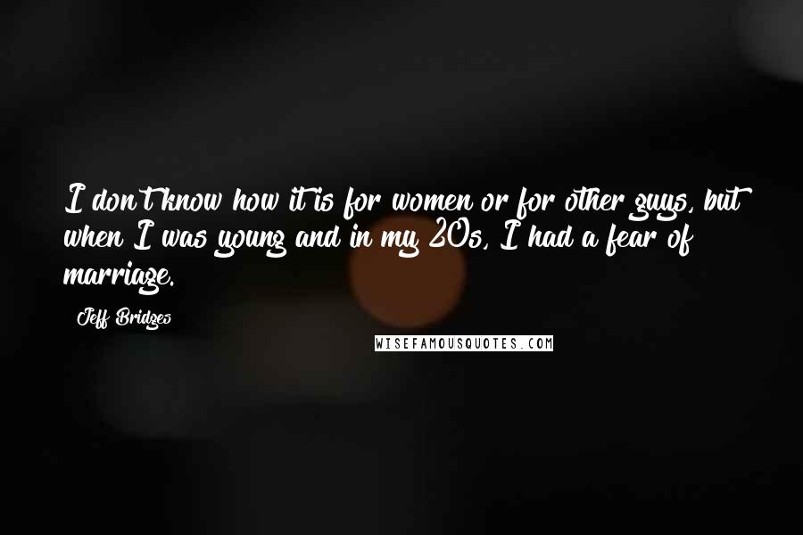 Jeff Bridges Quotes: I don't know how it is for women or for other guys, but when I was young and in my 20s, I had a fear of marriage.