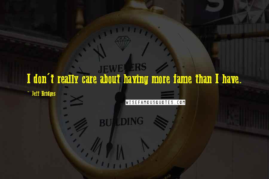 Jeff Bridges Quotes: I don't really care about having more fame than I have.