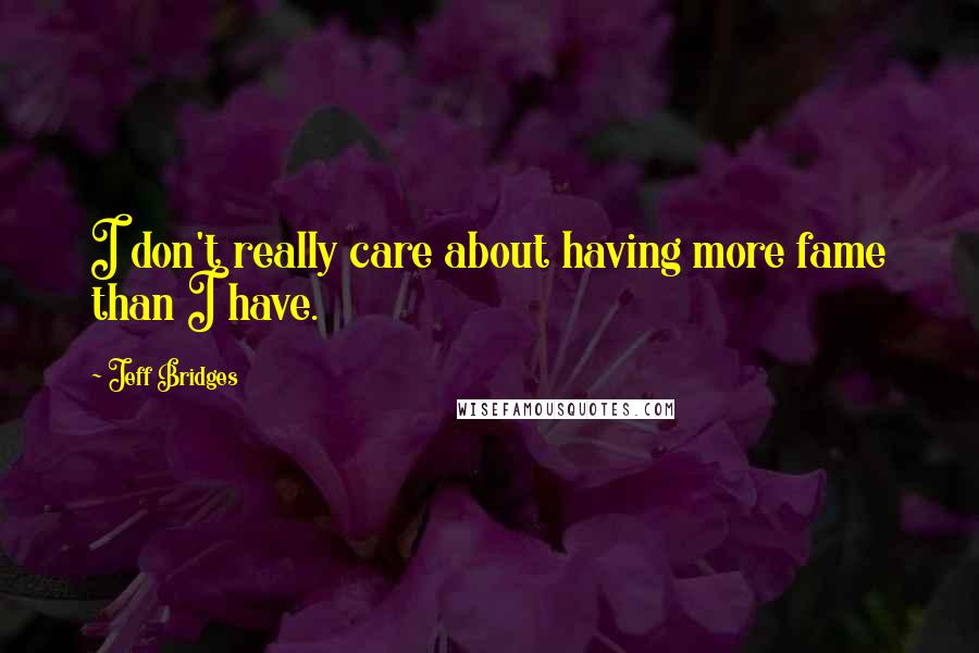 Jeff Bridges Quotes: I don't really care about having more fame than I have.
