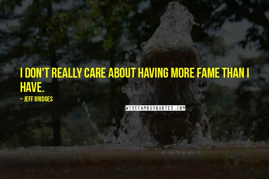 Jeff Bridges Quotes: I don't really care about having more fame than I have.