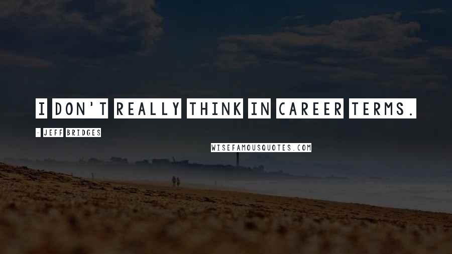 Jeff Bridges Quotes: I don't really think in career terms.