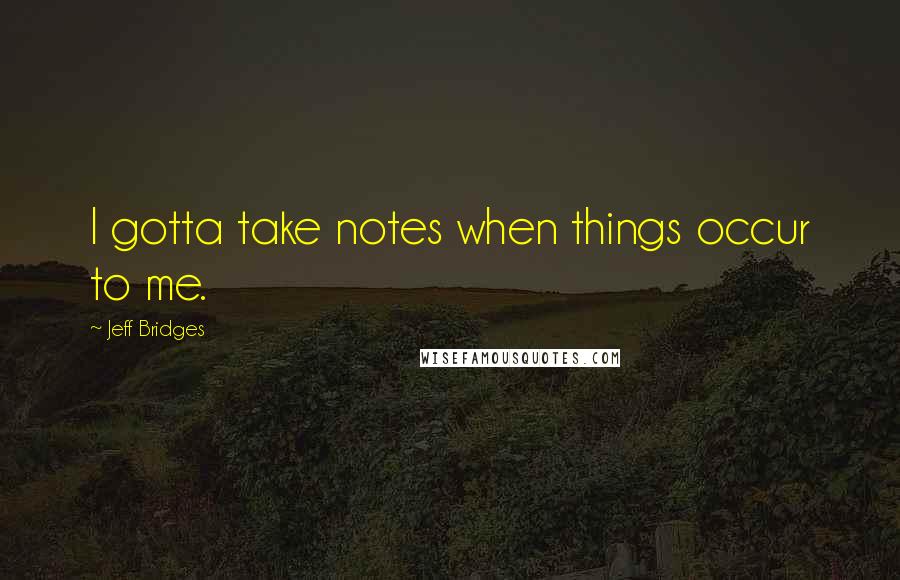 Jeff Bridges Quotes: I gotta take notes when things occur to me.