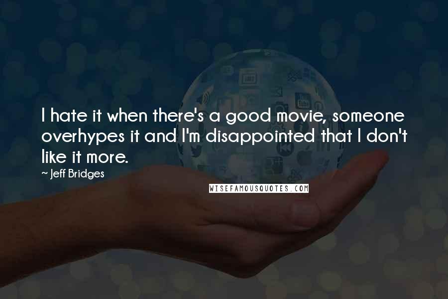 Jeff Bridges Quotes: I hate it when there's a good movie, someone overhypes it and I'm disappointed that I don't like it more.