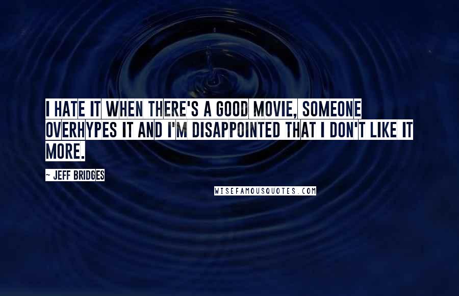 Jeff Bridges Quotes: I hate it when there's a good movie, someone overhypes it and I'm disappointed that I don't like it more.
