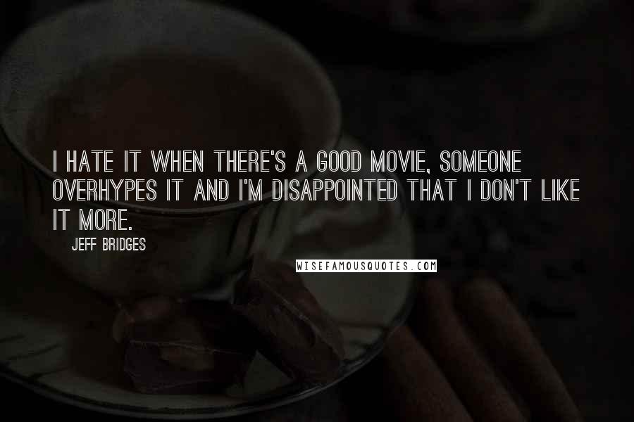 Jeff Bridges Quotes: I hate it when there's a good movie, someone overhypes it and I'm disappointed that I don't like it more.