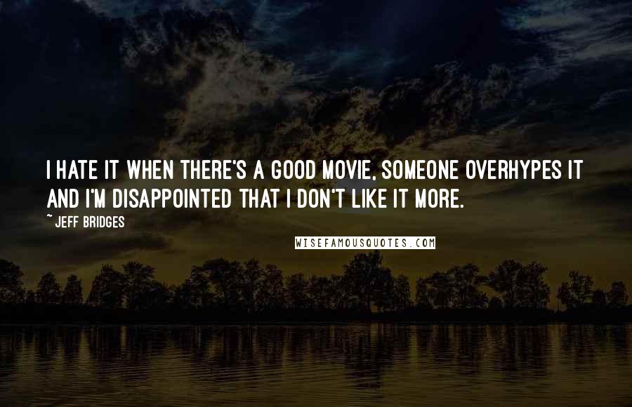 Jeff Bridges Quotes: I hate it when there's a good movie, someone overhypes it and I'm disappointed that I don't like it more.