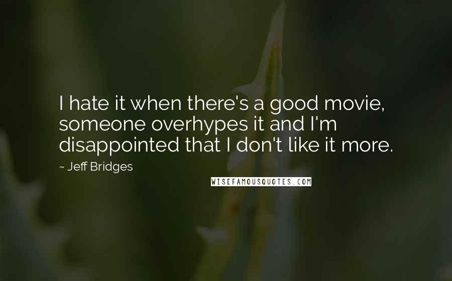 Jeff Bridges Quotes: I hate it when there's a good movie, someone overhypes it and I'm disappointed that I don't like it more.